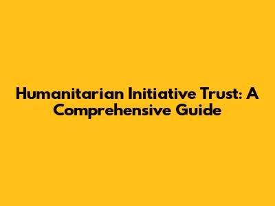 Humanitarian Initiative Trust: A Comprehensive Guide