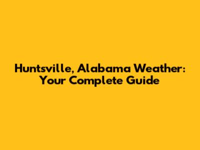 Huntsville, Alabama Weather: Your Complete Guide