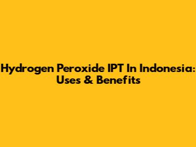 Hydrogen Peroxide IPT In Indonesia: Uses & Benefits