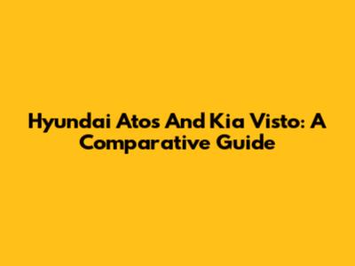 Hyundai Atos And Kia Visto: A Comparative Guide