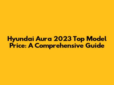 Hyundai Aura 2023 Top Model Price: A Comprehensive Guide