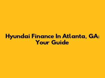 Hyundai Finance In Atlanta, GA: Your Guide