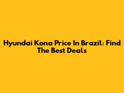 Hyundai Kona Price In Brazil: Find The Best Deals