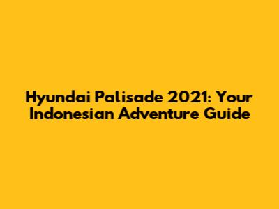 Hyundai Palisade 2021: Your Indonesian Adventure Guide