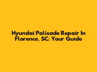 Hyundai Palisade Repair In Florence, SC: Your Guide