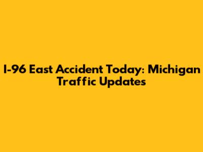 I-96 East Accident Today: Michigan Traffic Updates