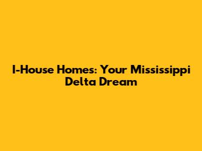 I-House Homes: Your Mississippi Delta Dream