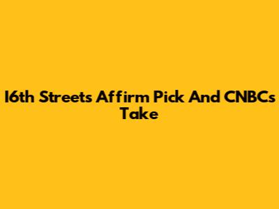 I6th Street's Affirm Pick And CNBC's Take