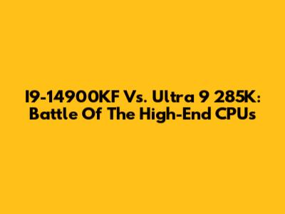 I9-14900KF Vs. Ultra 9 285K: Battle Of The High-End CPUs