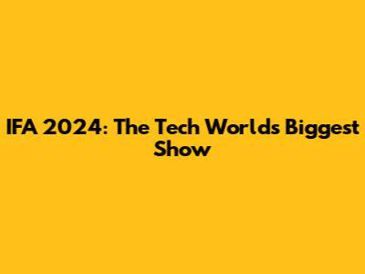 IFA 2024: The Tech World's Biggest Show