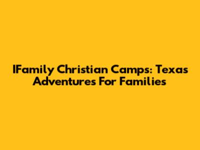 IFamily Christian Camps: Texas Adventures For Families