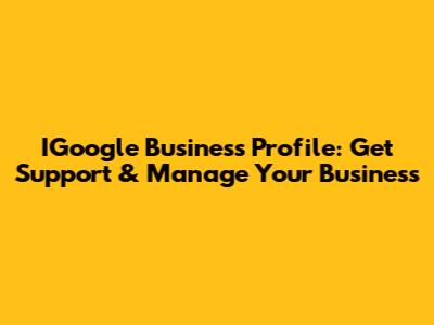 IGoogle Business Profile: Get Support & Manage Your Business