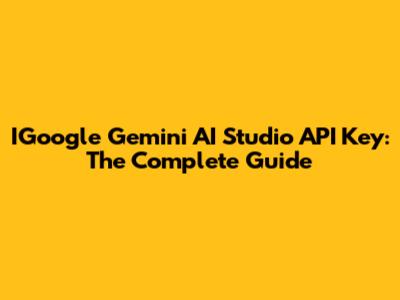 IGoogle Gemini AI Studio API Key: The Complete Guide