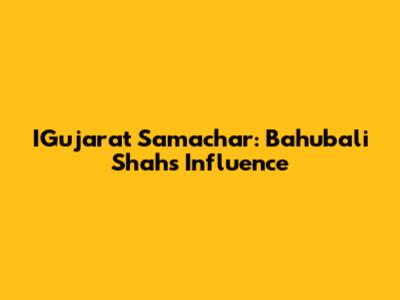 IGujarat Samachar: Bahubali Shah's Influence