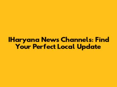 IHaryana News Channels: Find Your Perfect Local Update
