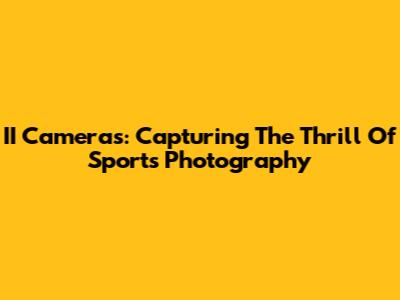 II Cameras: Capturing The Thrill Of Sports Photography