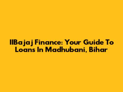 IIBajaj Finance: Your Guide To Loans In Madhubani, Bihar