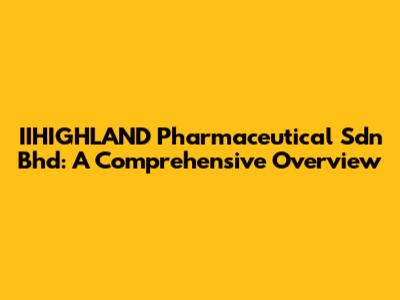 IIHIGHLAND Pharmaceutical Sdn Bhd: A Comprehensive Overview