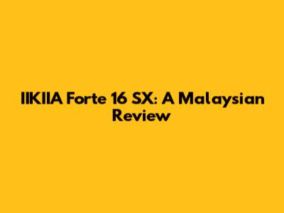 IIKIIA Forte 16 SX: A Malaysian Review