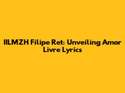 IILMZH Filipe Ret: Unveiling Amor Livre Lyrics