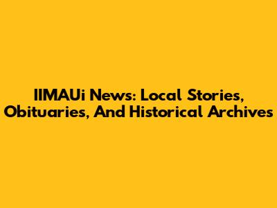 IIMAUi News: Local Stories, Obituaries, And Historical Archives