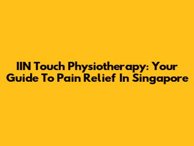 IIN Touch Physiotherapy: Your Guide To Pain Relief In Singapore
