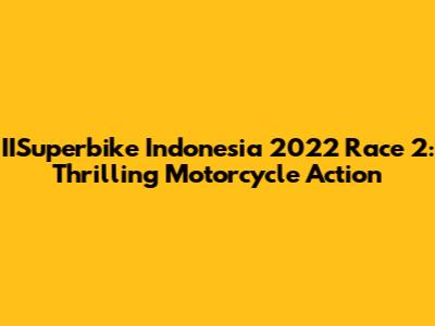 IISuperbike Indonesia 2022 Race 2: Thrilling Motorcycle Action