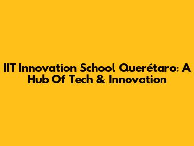 IIT Innovation School Querétaro: A Hub Of Tech & Innovation