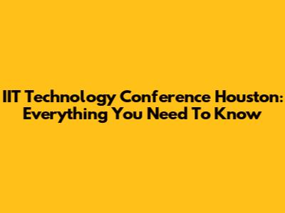 IIT Technology Conference Houston: Everything You Need To Know