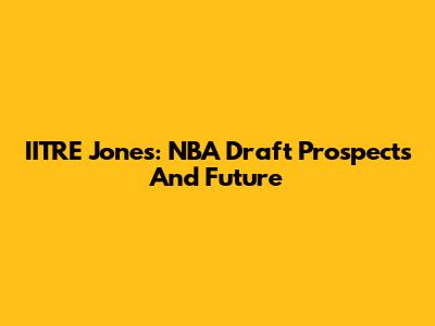 IITRE Jones: NBA Draft Prospects And Future