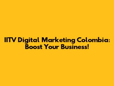 IITV Digital Marketing Colombia: Boost Your Business!
