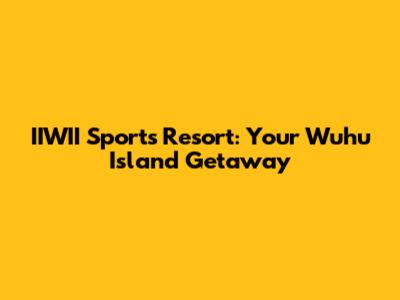 IIWII Sports Resort: Your Wuhu Island Getaway