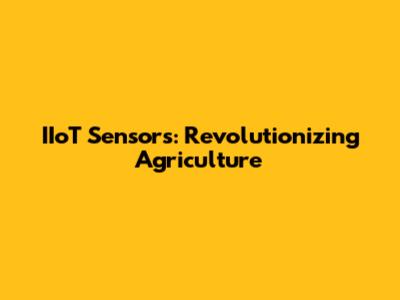 IIoT Sensors: Revolutionizing Agriculture