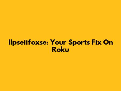 IIpseiifoxse: Your Sports Fix On Roku