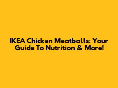 IKEA Chicken Meatballs: Your Guide To Nutrition & More!