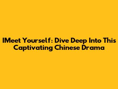 IMeet Yourself: Dive Deep Into This Captivating Chinese Drama