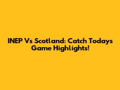 INEP Vs Scotland: Catch Today's Game Highlights!