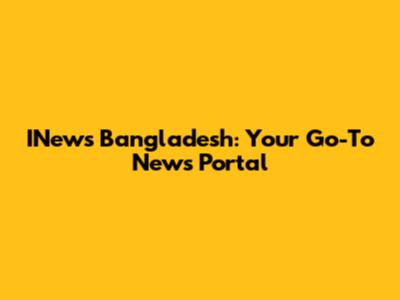 INews Bangladesh: Your Go-To News Portal