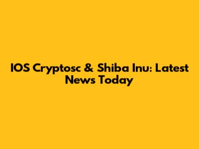 IOS Cryptosc & Shiba Inu: Latest News Today