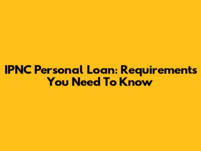 IPNC Personal Loan: Requirements You Need To Know