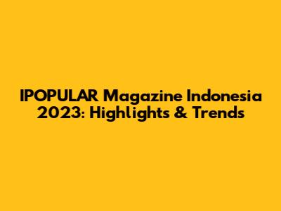 IPOPULAR Magazine Indonesia 2023: Highlights & Trends