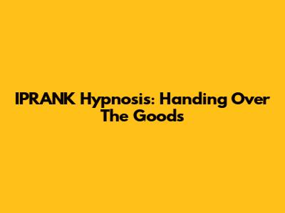 IPRANK Hypnosis: Handing Over The Goods