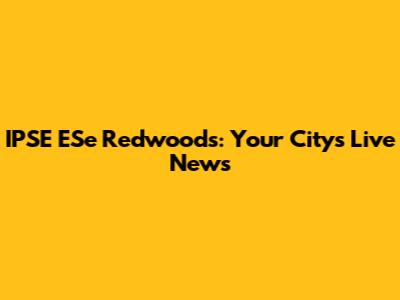 IPSE ESe Redwoods: Your City's Live News