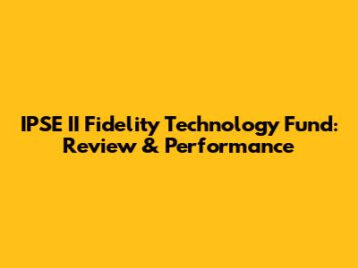 IPSE II Fidelity Technology Fund: Review & Performance