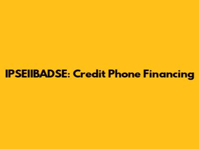 IPSEIIBADSE: Credit Phone Financing