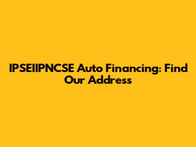 IPSEIIPNCSE Auto Financing: Find Our Address