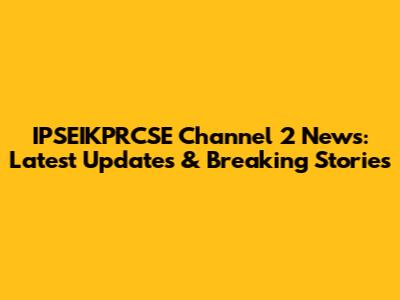 IPSEIKPRCSE Channel 2 News: Latest Updates & Breaking Stories