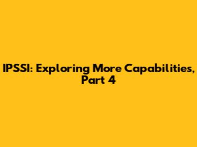 IPSSI: Exploring More Capabilities, Part 4