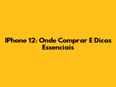 IPhone 12: Onde Comprar E Dicas Essenciais