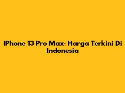 IPhone 13 Pro Max: Harga Terkini Di Indonesia